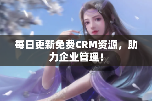 每日更新免费CRM资源，助力企业管理！