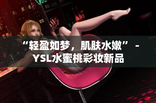 “轻盈如梦，肌肤水嫩” - YSL水蜜桃彩妆新品