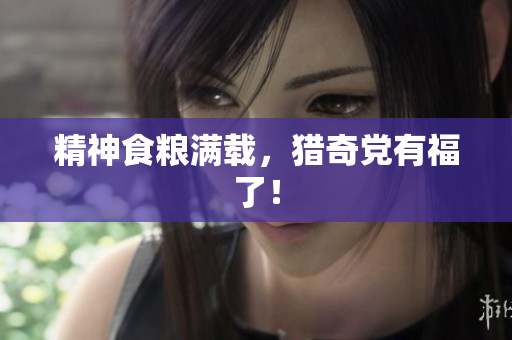 精神食粮满载，猎奇党有福了！
