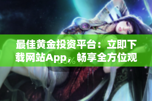 最佳黄金投资平台：立即下载网站App，畅享全方位观看体验