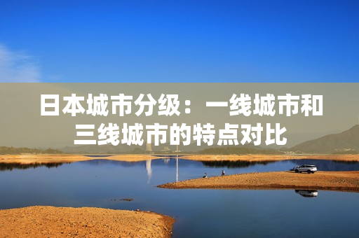 日本城市分级：一线城市和三线城市的特点对比