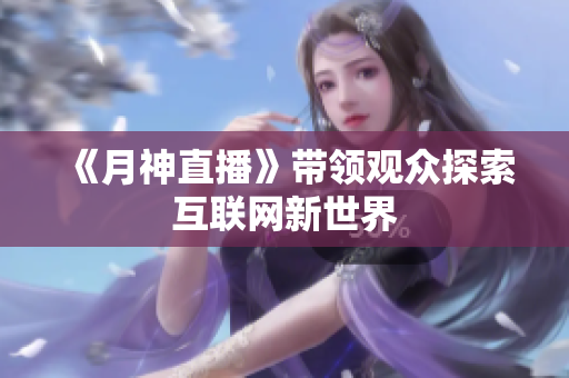 《月神直播》带领观众探索互联网新世界