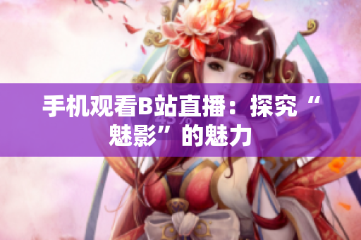 手机观看B站直播：探究“魅影”的魅力