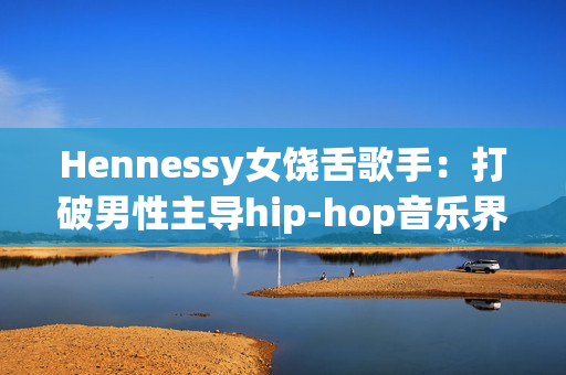 Hennessy女饶舌歌手：打破男性主导hip-hop音乐界的常规