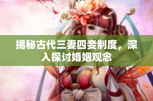 揭秘古代三妻四妾制度，深入探讨婚姻观念