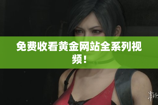 免费收看黄金网站全系列视频！