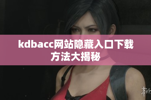 kdbacc网站隐藏入口下载方法大揭秘