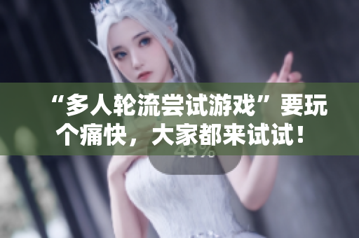 “多人轮流尝试游戏”要玩个痛快，大家都来试试！