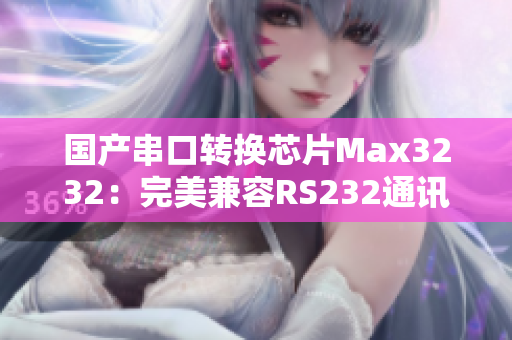国产串口转换芯片Max3232：完美兼容RS232通讯标准