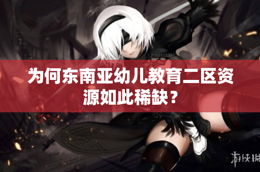 为何东南亚幼儿教育二区资源如此稀缺？