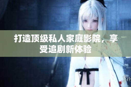 打造顶级私人家庭影院，享受追剧新体验