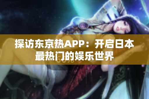 探访东京热APP：开启日本最热门的娱乐世界