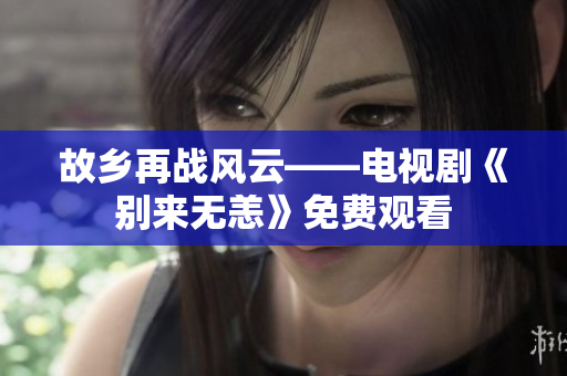 故乡再战风云——电视剧《别来无恙》免费观看