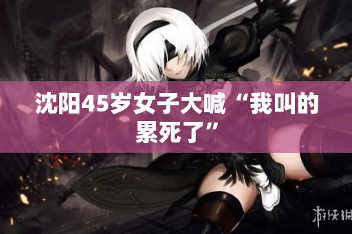 沈阳45岁女子大喊“我叫的累死了”