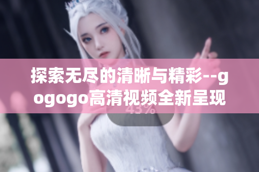 探索无尽的清晰与精彩--gogogo高清视频全新呈现