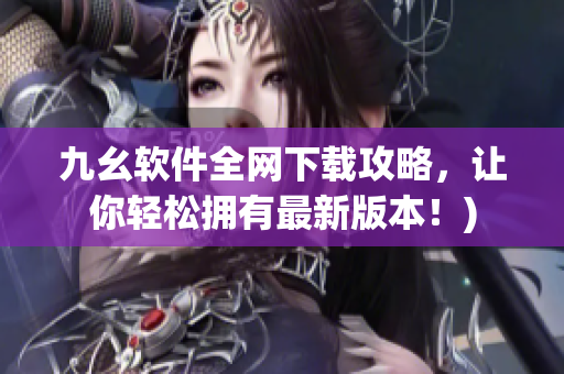 九幺软件全网下载攻略，让你轻松拥有最新版本！)