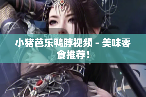 小猪芭乐鸭脖视频 - 美味零食推荐！