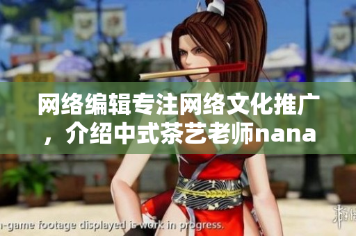 网络编辑专注网络文化推广，介绍中式茶艺老师nana的故事