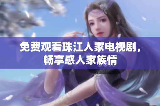 免费观看珠江人家电视剧，畅享感人家族情