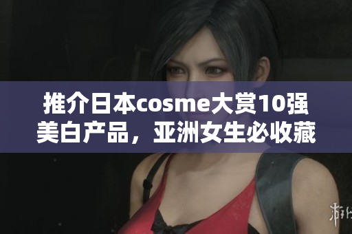推介日本cosme大赏10强美白产品，亚洲女生必收藏！