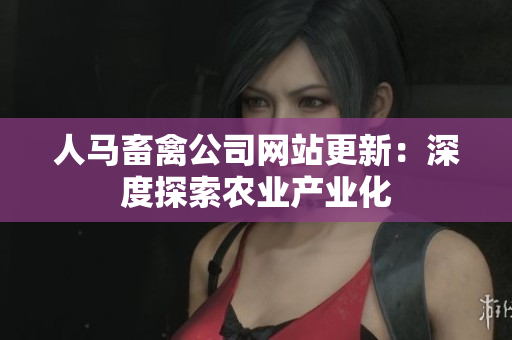人马畜禽公司网站更新：深度探索农业产业化