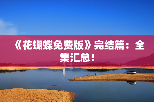 《花蝴蝶免费版》完结篇：全集汇总！
