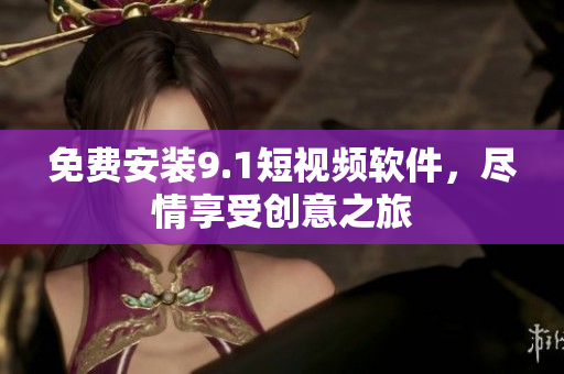 免费安装9.1短视频软件，尽情享受创意之旅