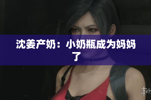 沈姜产奶：小奶瓶成为妈妈了