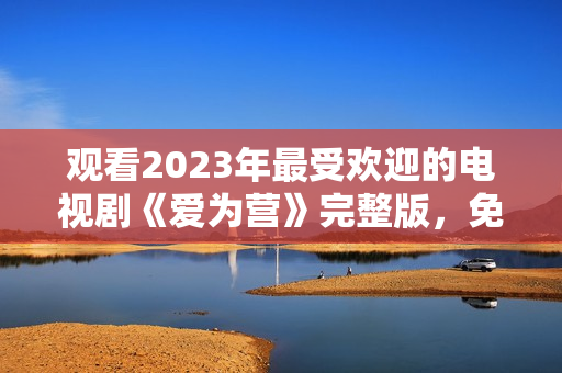 观看2023年最受欢迎的电视剧《爱为营》完整版，免费在线畅享