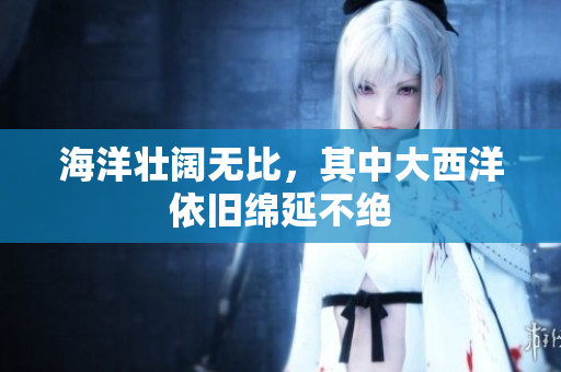 海洋壮阔无比，其中大西洋依旧绵延不绝