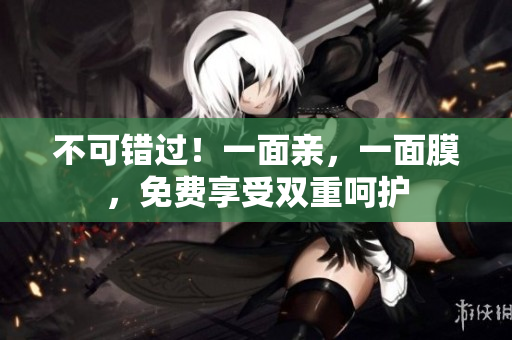 不可错过！一面亲，一面膜，免费享受双重呵护