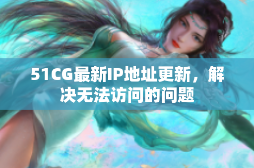 51CG最新IP地址更新，解决无法访问的问题