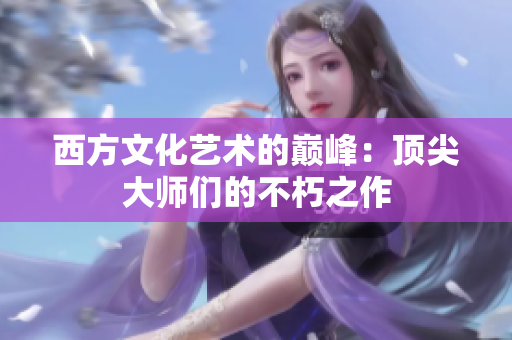 西方文化艺术的巅峰：顶尖大师们的不朽之作