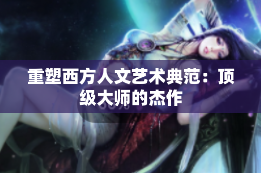 重塑西方人文艺术典范：顶级大师的杰作