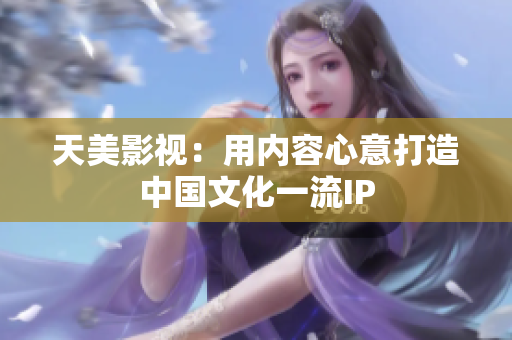 天美影视：用内容心意打造中国文化一流IP