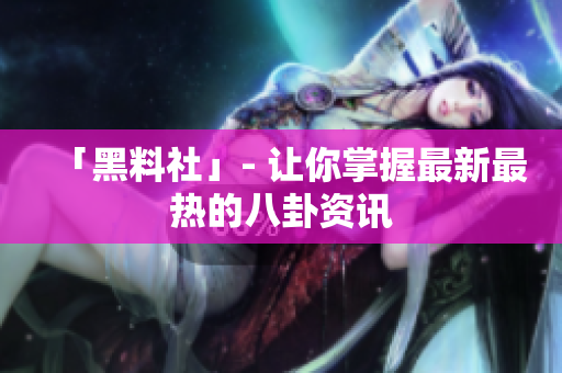 「黑料社」- 让你掌握最新最热的八卦资讯