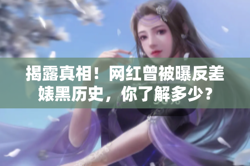 揭露真相！网红曾被曝反差婊黑历史，你了解多少？