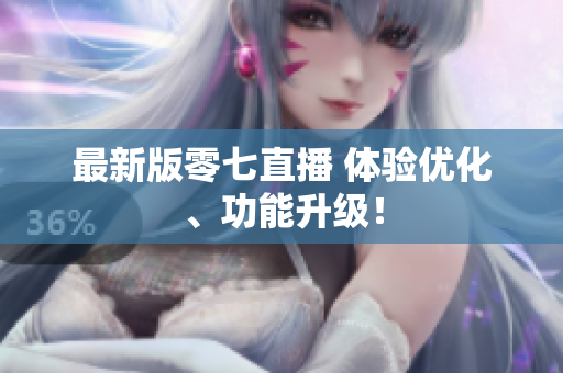 最新版零七直播 体验优化、功能升级！