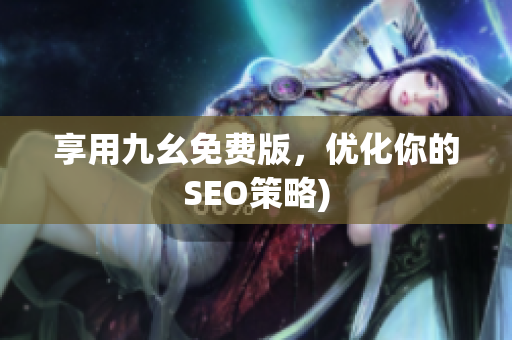 享用九幺免费版，优化你的SEO策略)