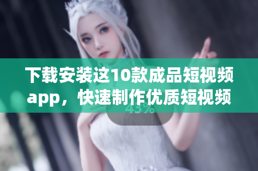 下载安装这10款成品短视频app，快速制作优质短视频