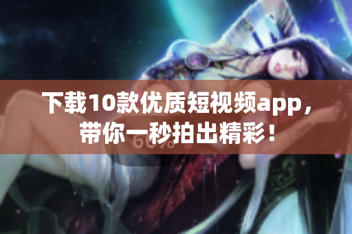 下载10款优质短视频app，带你一秒拍出精彩！
