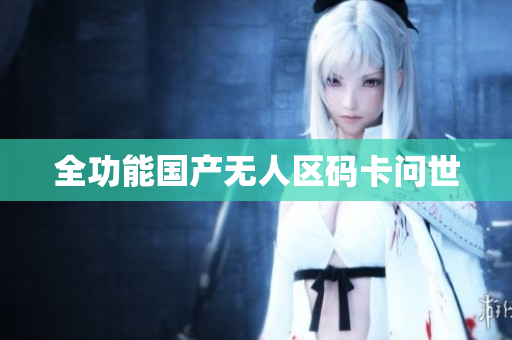 全功能国产无人区码卡问世