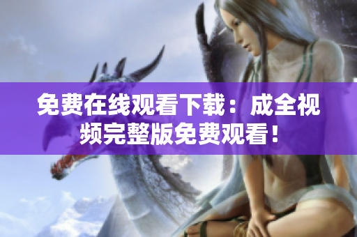 免费在线观看下载：成全视频完整版免费观看！