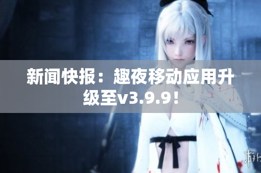 新闻快报：趣夜移动应用升级至v3.9.9！