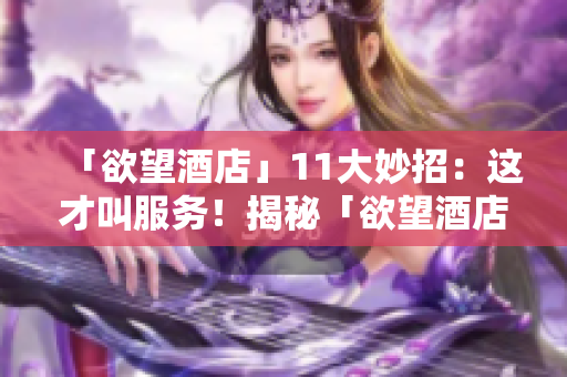 「欲望酒店」11大妙招：这才叫服务！揭秘「欲望酒店」的11大服务绝招