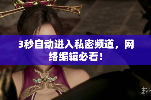 3秒自动进入私密频道，网络编辑必看！