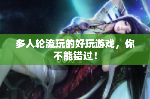 多人轮流玩的好玩游戏，你不能错过！