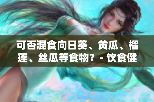 可否混食向日葵、黄瓜、榴莲、丝瓜等食物？- 饮食健康