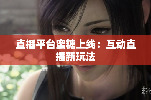 直播平台蜜糖上线：互动直播新玩法