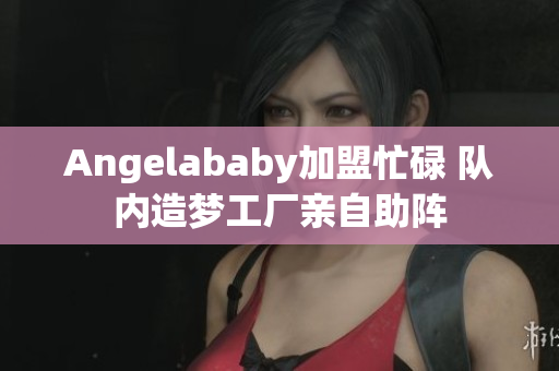 Angelababy加盟忙碌 队内造梦工厂亲自助阵